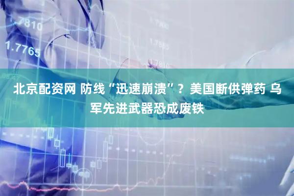 北京配资网 防线“迅速崩溃”？美国断供弹药 乌军先进武器恐成废铁