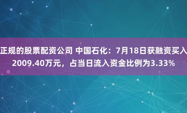 正规的股票配资公司 中国石化：7月18日获融资买入2009.40万元，占当日流入资金比例为3.33%
