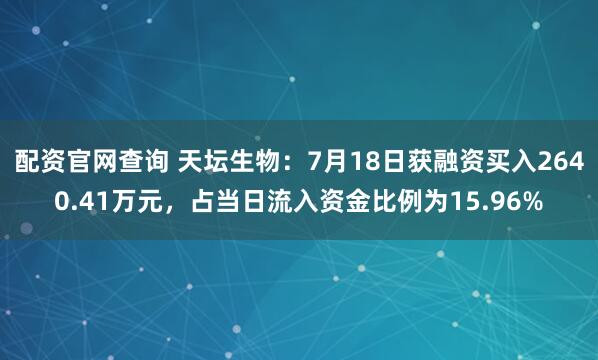 配资官网查询 天坛生物：7月18日获融资买入2640.41万元，占当日流入资金比例为15.96%