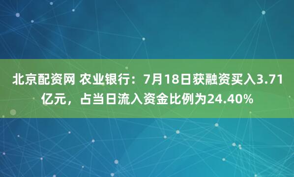 北京配资网 农业银行：7月18日获融资买入3.71亿元，占当日流入资金比例为24.40%