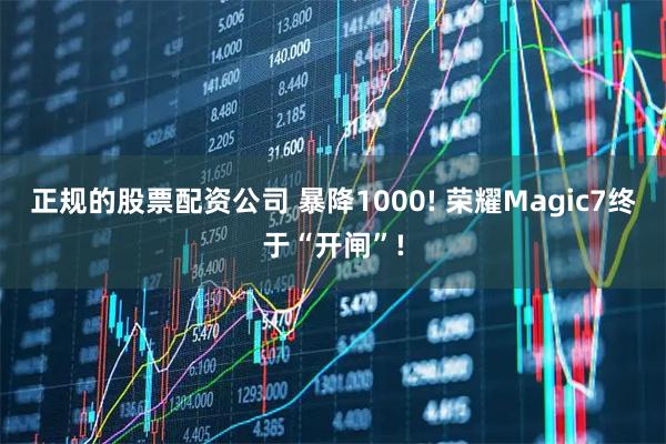 正规的股票配资公司 暴降1000! 荣耀Magic7终于“开闸”!
