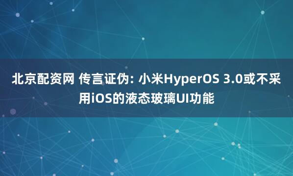 北京配资网 传言证伪: 小米HyperOS 3.0或不采用iOS的液态玻璃UI功能