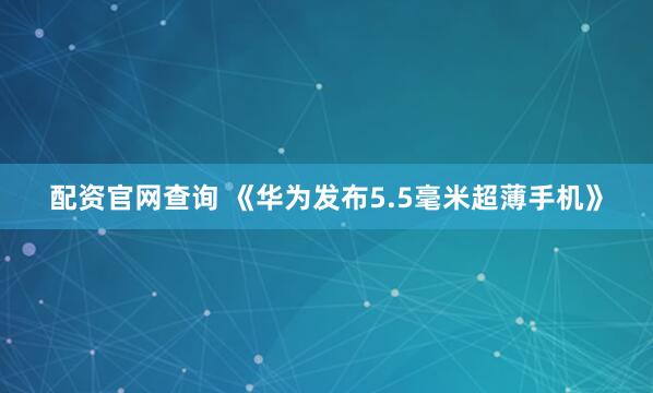 配资官网查询 《华为发布5.5毫米超薄手机》