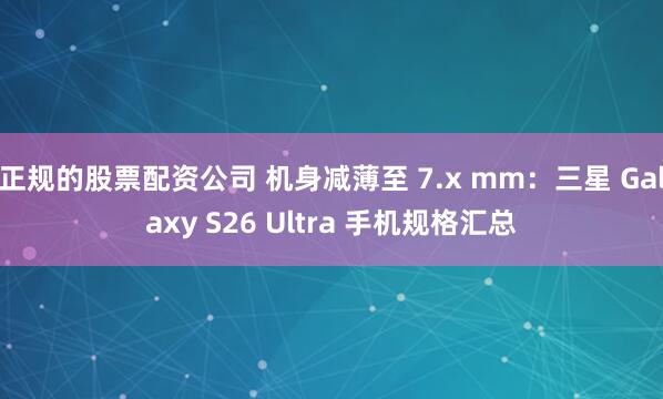 正规的股票配资公司 机身减薄至 7.x mm：三星 Galaxy S26 Ultra 手机规格汇总