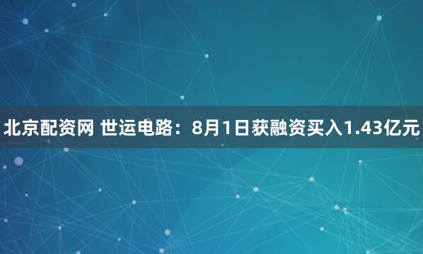 北京配资网 世运电路：8月1日获融资买入1.43亿元