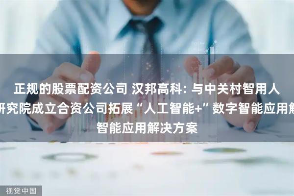 正规的股票配资公司 汉邦高科: 与中关村智用人工智能研究院成立合资公司拓展“人工智能+”数字智能应用解决方案