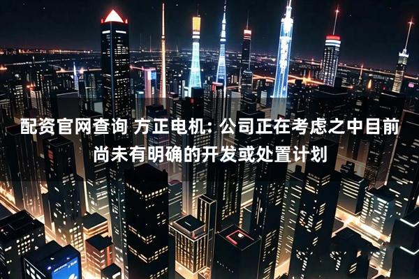 配资官网查询 方正电机: 公司正在考虑之中目前尚未有明确的开发或处置计划