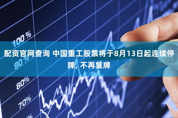 配资官网查询 中国重工股票将于8月13日起连续停牌, 不再复牌