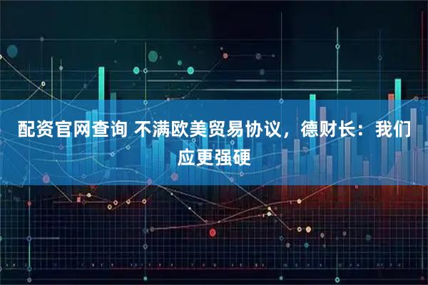 配资官网查询 不满欧美贸易协议，德财长：我们应更强硬
