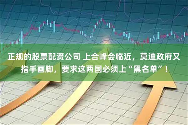 正规的股票配资公司 上合峰会临近，莫迪政府又指手画脚，要求这两国必须上“黑名单”！