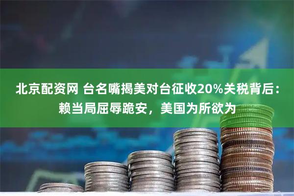 北京配资网 台名嘴揭美对台征收20%关税背后：赖当局屈辱跪安，美国为所欲为