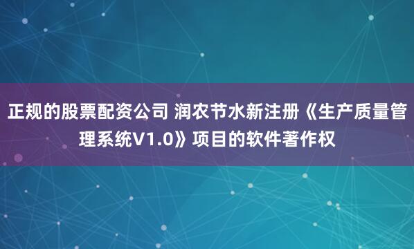 正规的股票配资公司 润农节水新注册《生产质量管理系统V1.0》项目的软件著作权