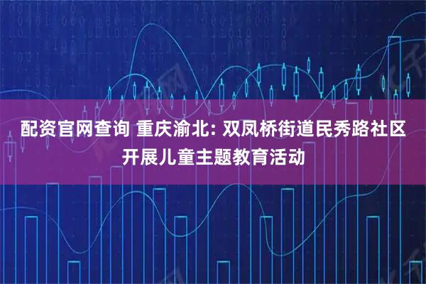 配资官网查询 重庆渝北: 双凤桥街道民秀路社区开展儿童主题教育活动