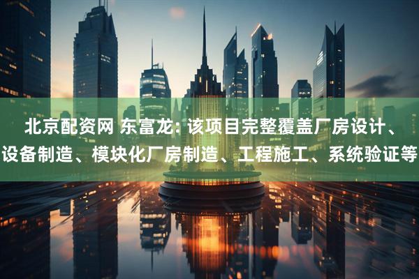 北京配资网 东富龙: 该项目完整覆盖厂房设计、设备制造、模块化厂房制造、工程施工、系统验证等