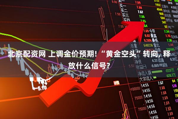 北京配资网 上调金价预期! “黄金空头”转向, 释放什么信号?