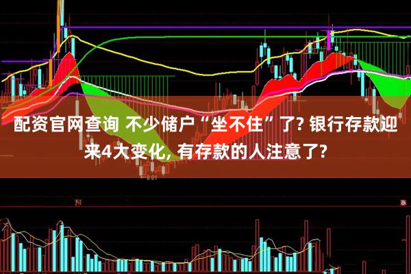 配资官网查询 不少储户“坐不住”了? 银行存款迎来4大变化, 有存款的人注意了?