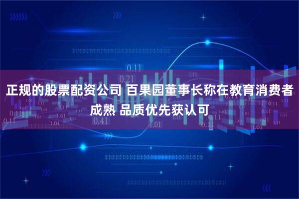 正规的股票配资公司 百果园董事长称在教育消费者成熟 品质优先获认可