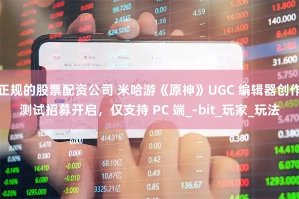 正规的股票配资公司 米哈游《原神》UGC 编辑器创作测试招募开启，仅支持 PC 端_-bit_玩家_玩法