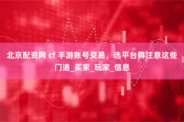 北京配资网 cf 手游账号交易，选平台得注意这些门道_买家_玩家_信息