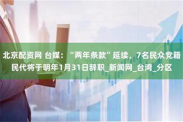 北京配资网 台媒：“两年条款”延续，7名民众党籍民代将于明年1月31日辞职_新闻网_台湾_分区