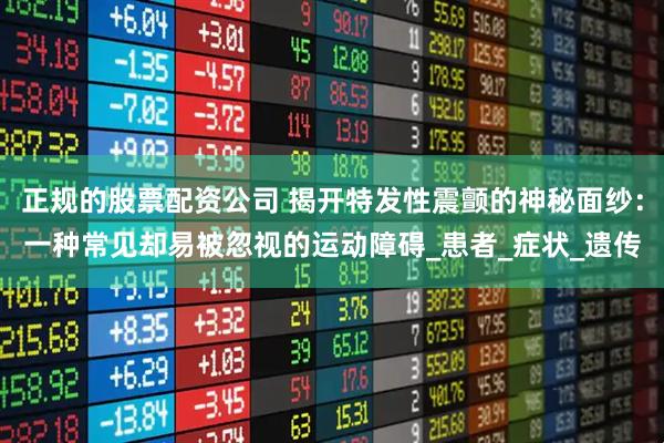 正规的股票配资公司 揭开特发性震颤的神秘面纱：一种常见却易被忽视的运动障碍_患者_症状_遗传