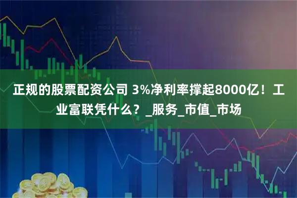 正规的股票配资公司 3%净利率撑起8000亿！工业富联凭什么？_服务_市值_市场