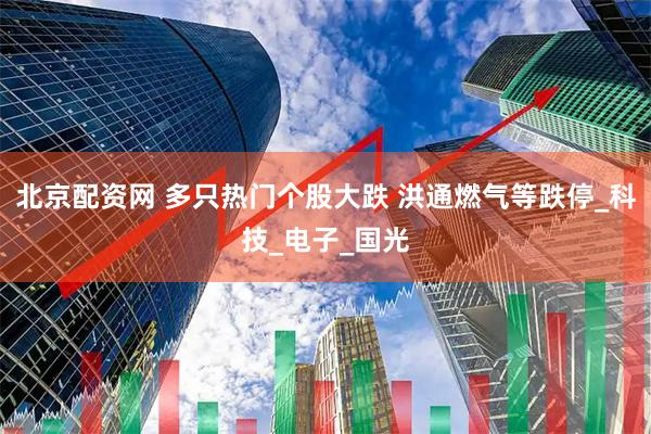 北京配资网 多只热门个股大跌 洪通燃气等跌停_科技_电子_国光