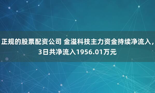 正规的股票配资公司 金溢科技主力资金持续净流入，3日共净流入1956.01万元