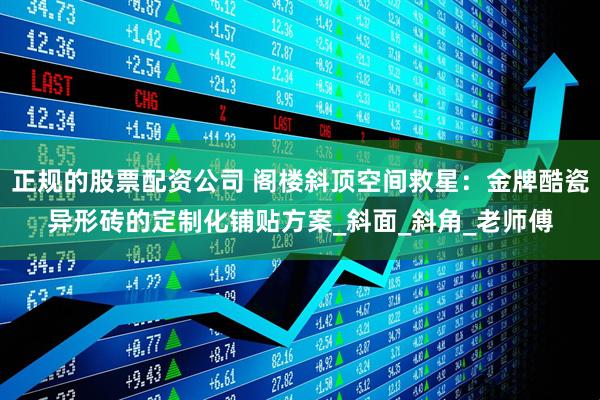 正规的股票配资公司 阁楼斜顶空间救星：金牌酷瓷异形砖的定制化铺贴方案_斜面_斜角_老师傅