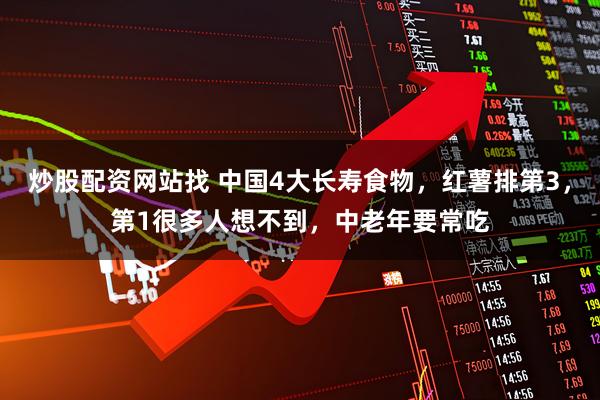 炒股配资网站找 中国4大长寿食物，红薯排第3，第1很多人想不到，中老年要常吃