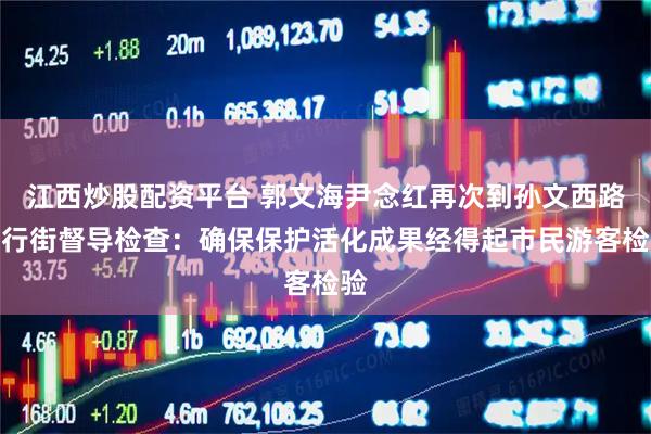 江西炒股配资平台 郭文海尹念红再次到孙文西路步行街督导检查：确保保护活化成果经得起市民游客检验