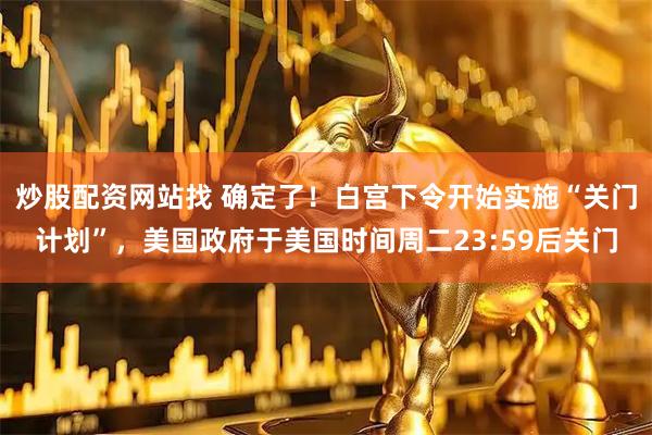 炒股配资网站找 确定了！白宫下令开始实施“关门计划”，美国政府于美国时间周二23:59后关门
