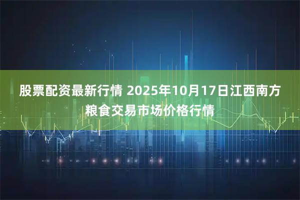 股票配资最新行情 2025年10月17日江西南方粮食交易市场价格行情