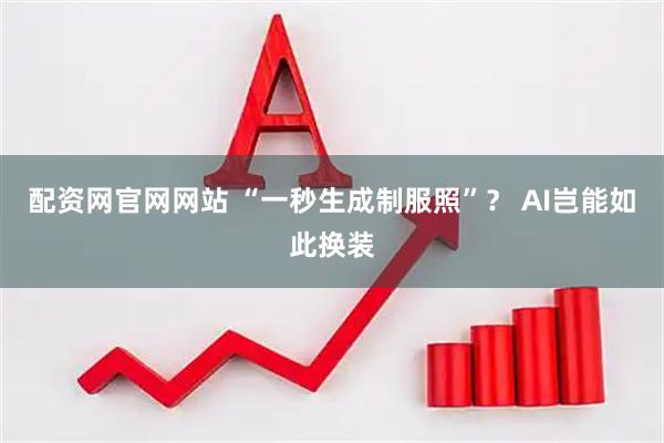 配资网官网网站 “一秒生成制服照”？ AI岂能如此换装