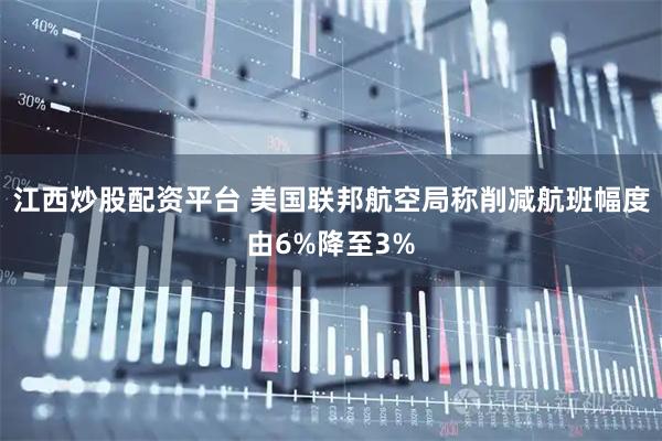 江西炒股配资平台 美国联邦航空局称削减航班幅度由6%降至3%
