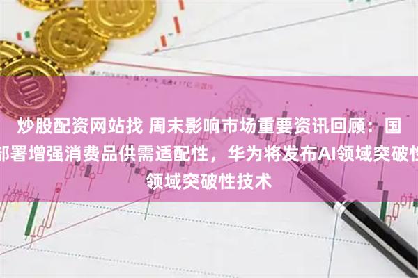 炒股配资网站找 周末影响市场重要资讯回顾：国常会部署增强消费品供需适配性，华为将发布AI领域突破性技术