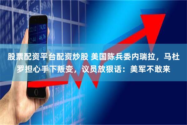 股票配资平台配资炒股 美国陈兵委内瑞拉，马杜罗担心手下叛变，议员放狠话：美军不敢来