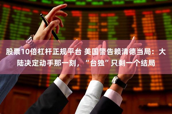 股票10倍杠杆正规平台 美国警告赖清德当局：大陆决定动手那一刻，“台独”只剩一个结局