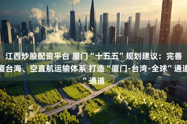 江西炒股配资平台 厦门“十五五”规划建议：完善厦台海、空直航运输体系 打造“厦门-台湾-全球”通道