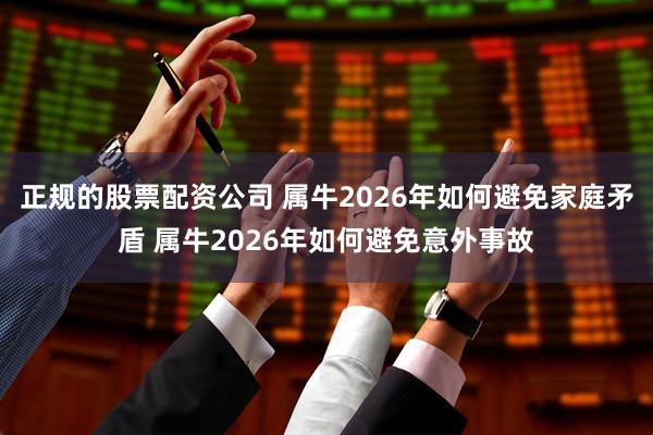 正规的股票配资公司 属牛2026年如何避免家庭矛盾 属牛2026年如何避免意外事故