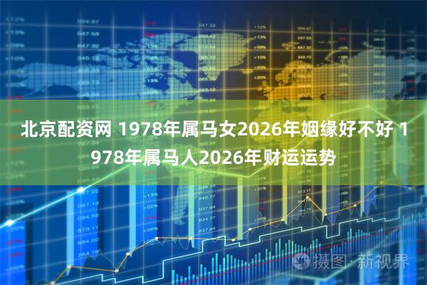 北京配资网 1978年属马女2026年姻缘好不好 1978年属马人2026年财运运势