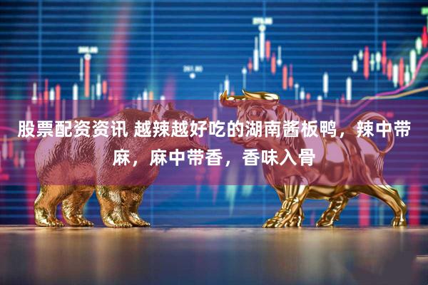 股票配资资讯 越辣越好吃的湖南酱板鸭，辣中带麻，麻中带香，香味入骨