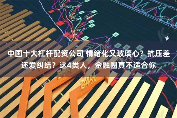 中国十大杠杆配资公司 情绪化又玻璃心？抗压差还爱纠结？这4类人，金融圈真不适合你