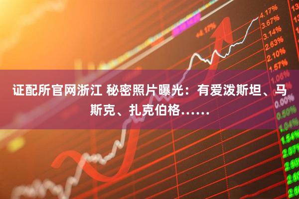 证配所官网浙江 秘密照片曝光：有爱泼斯坦、马斯克、扎克伯格……