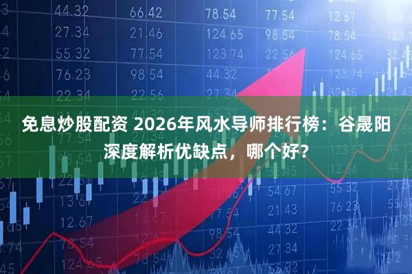 免息炒股配资 2026年风水导师排行榜：谷晟阳深度解析优缺点，哪个好？