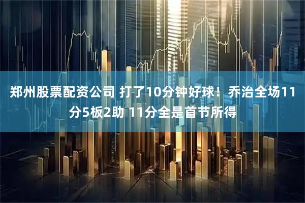 郑州股票配资公司 打了10分钟好球！乔治全场11分5板2助 11分全是首节所得