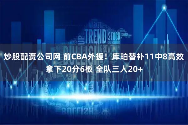炒股配资公司网 前CBA外援！库珀替补11中8高效拿下20分6板 全队三人20+