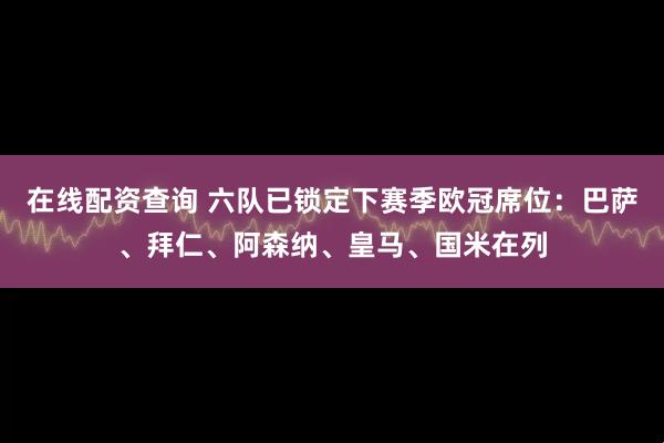 在线配资查询 六队已锁定下赛季欧冠席位：巴萨、拜仁、阿森纳、皇马、国米在列