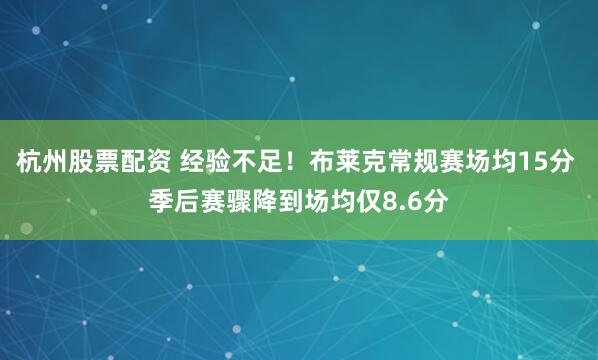 杭州股票配资 经验不足！布莱克常规赛场均15分 季后赛骤降到场均仅8.6分