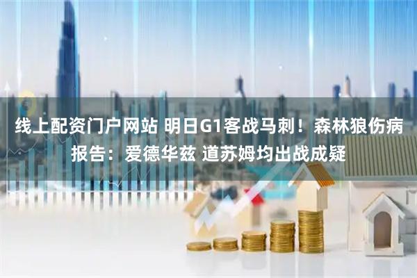 线上配资门户网站 明日G1客战马刺！森林狼伤病报告：爱德华兹 道苏姆均出战成疑